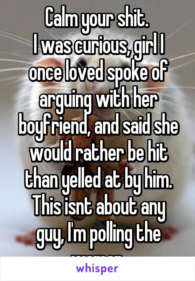 Calm your shit. 
I was curious, girl I once loved spoke of arguing with her boyfriend, and said she would rather be hit than yelled at by him.
This isnt about any guy, I'm polling the women.