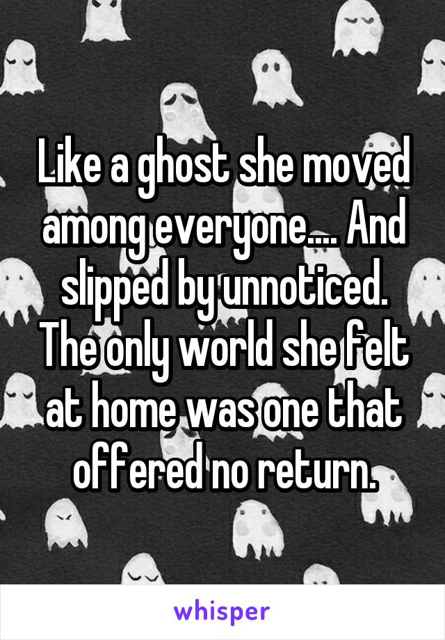 Like a ghost she moved among everyone.... And slipped by unnoticed. The only world she felt at home was one that offered no return.