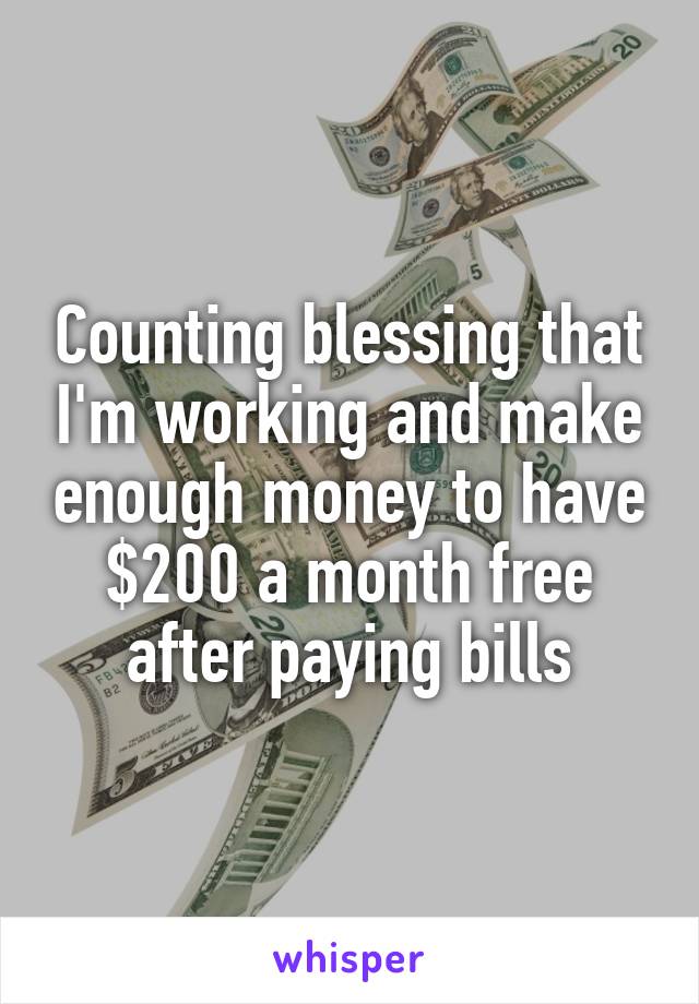 Counting blessing that I'm working and make enough money to have $200 a month free after paying bills