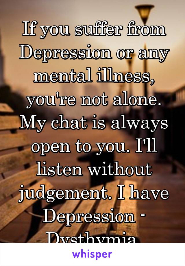 If you suffer from Depression or any mental illness, you're not alone. My chat is always open to you. I'll listen without judgement. I have Depression - Dysthymia 