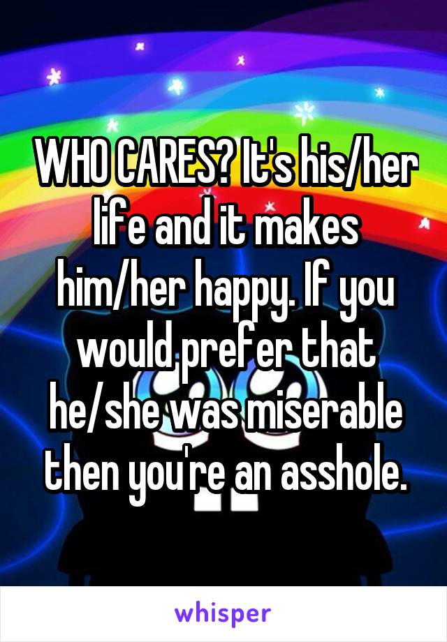 WHO CARES? It's his/her life and it makes him/her happy. If you would prefer that he/she was miserable then you're an asshole.