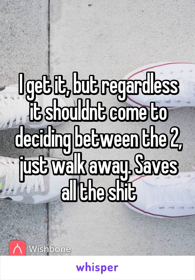 I get it, but regardless it shouldnt come to deciding between the 2, just walk away. Saves all the shit