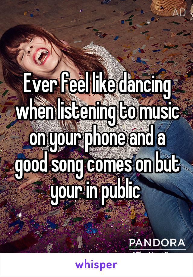 Ever feel like dancing when listening to music on your phone and a good song comes on but your in public 