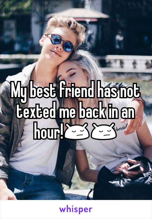 My best friend has not texted me back in an hour!😔😔