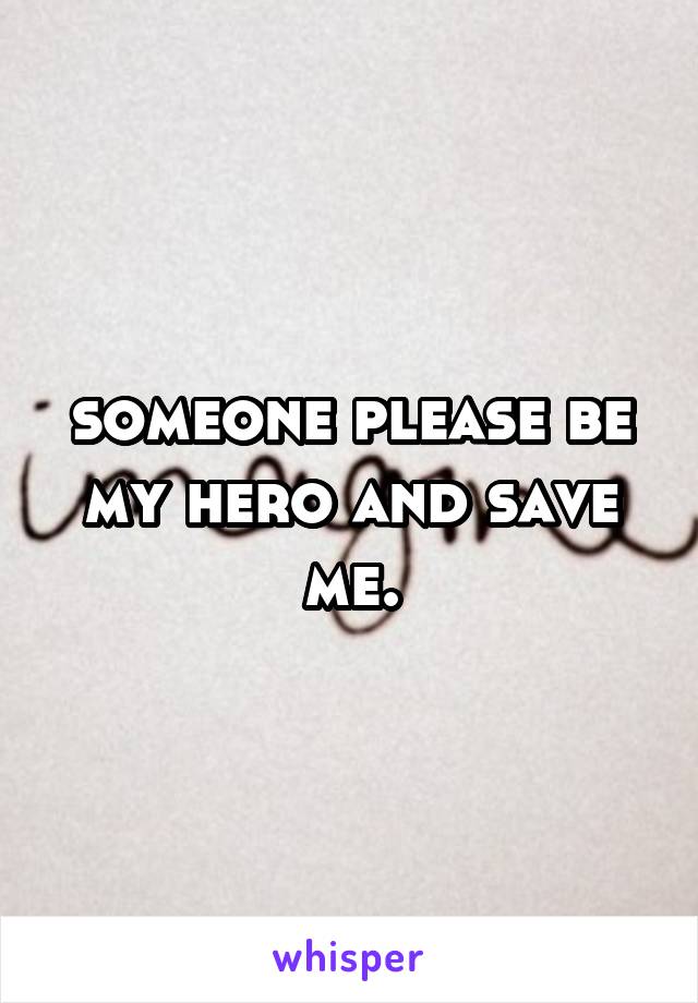 someone please be my hero and save me.