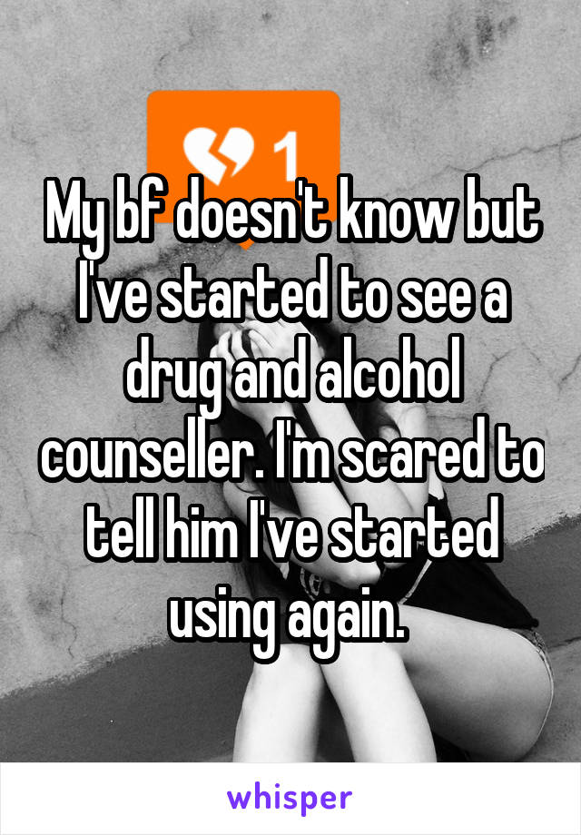 My bf doesn't know but I've started to see a drug and alcohol counseller. I'm scared to tell him I've started using again. 