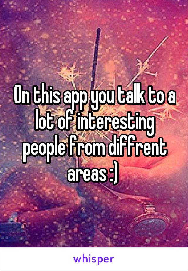 On this app you talk to a lot of interesting people from diffrent areas :) 