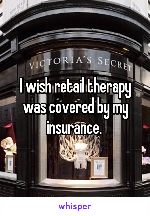 I wish retail therapy was covered by my insurance. 