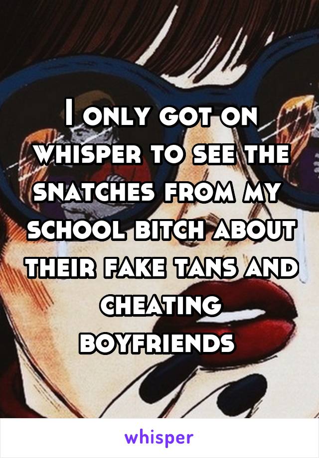 I only got on whisper to see the snatches from my  school bitch about their fake tans and cheating boyfriends 