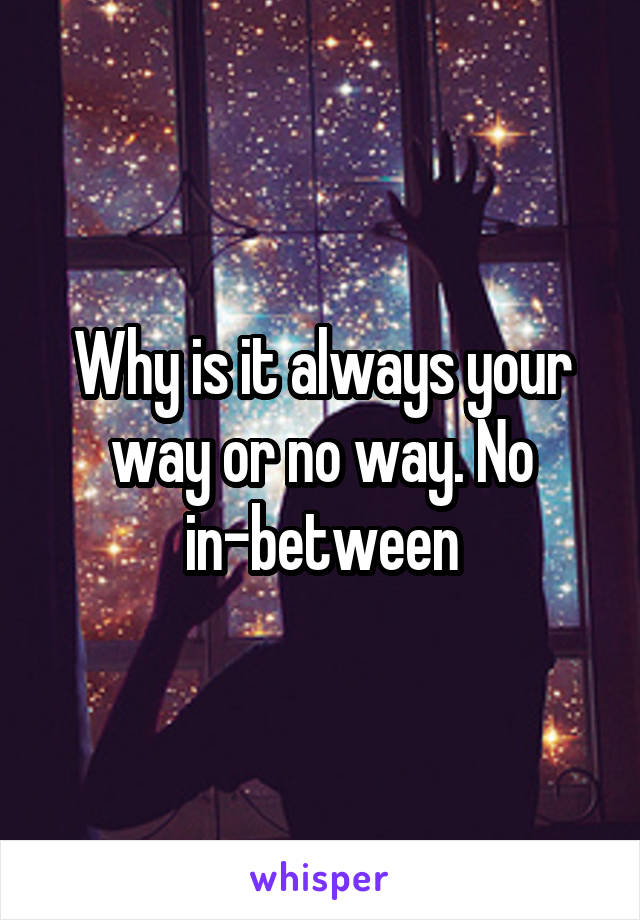 Why is it always your way or no way. No in-between