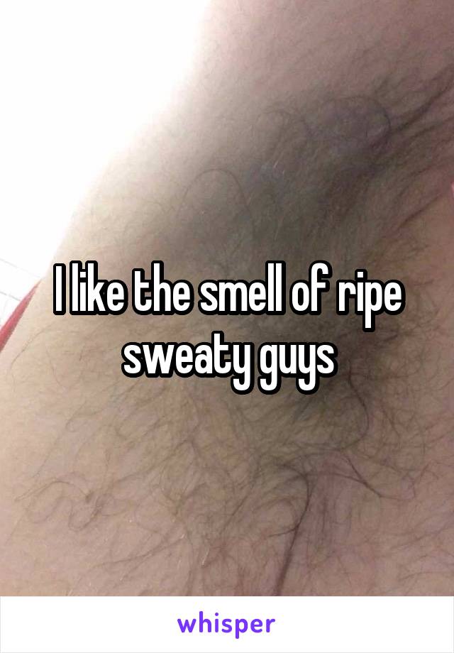 I like the smell of ripe sweaty guys