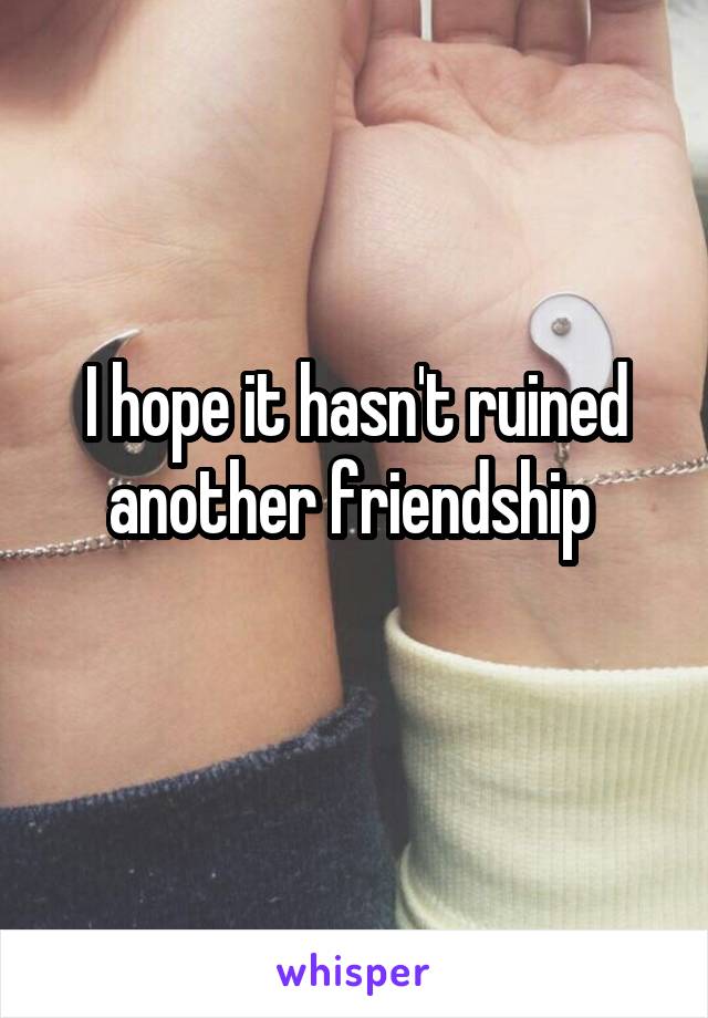 I hope it hasn't ruined another friendship 
