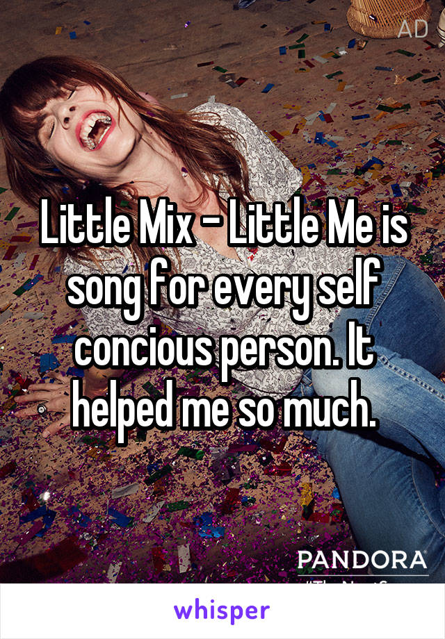 Little Mix - Little Me is song for every self concious person. It helped me so much.