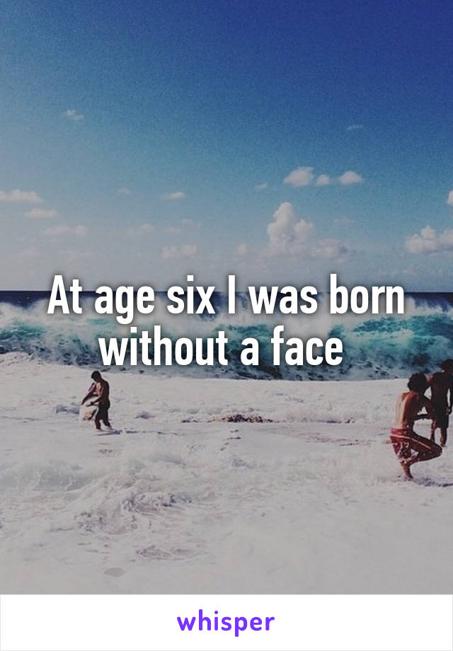 At age six I was born without a face 