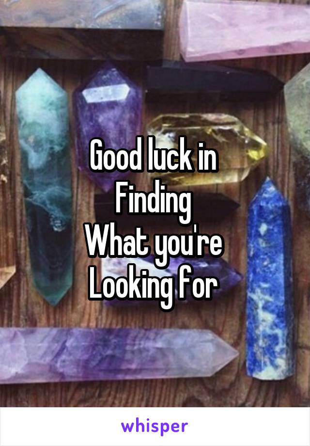 Good luck in 
Finding 
What you're 
Looking for 