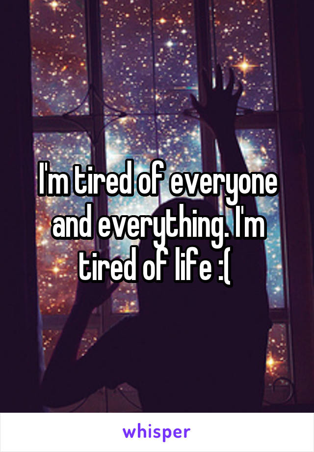 I'm tired of everyone and everything. I'm tired of life :( 