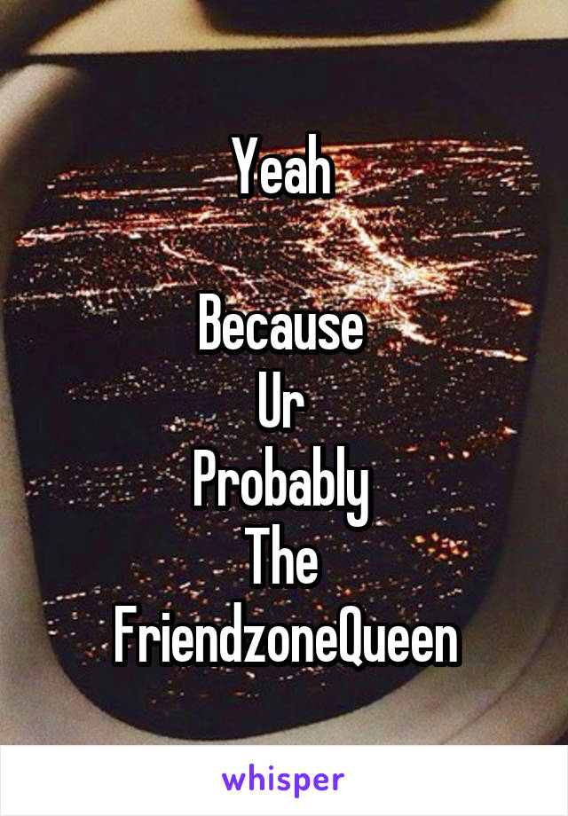 Yeah 

Because 
Ur 
Probably 
The 
FriendzoneQueen