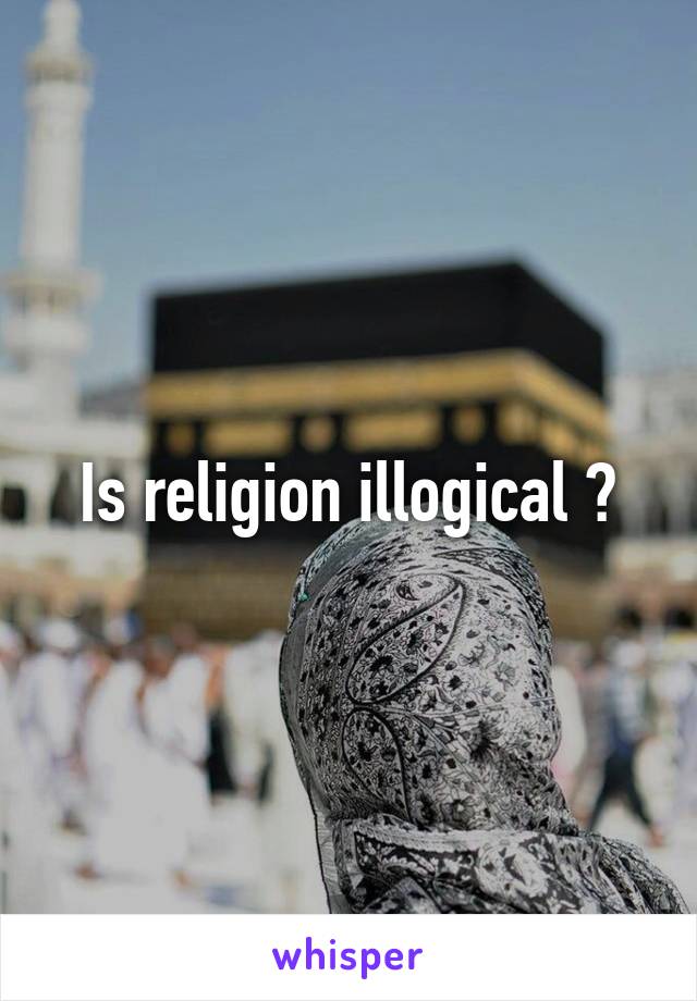 Is religion illogical ?