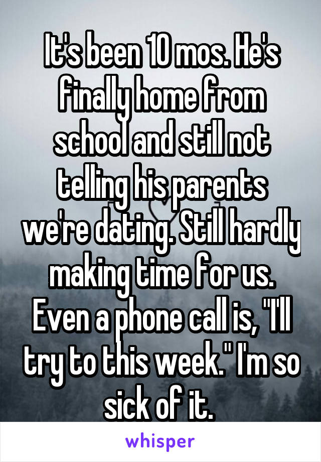 It's been 10 mos. He's finally home from school and still not telling his parents we're dating. Still hardly making time for us. Even a phone call is, "I'll try to this week." I'm so sick of it. 