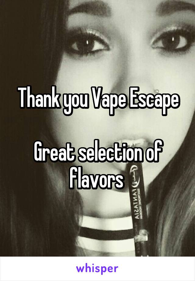 Thank you Vape Escape

Great selection of flavors 