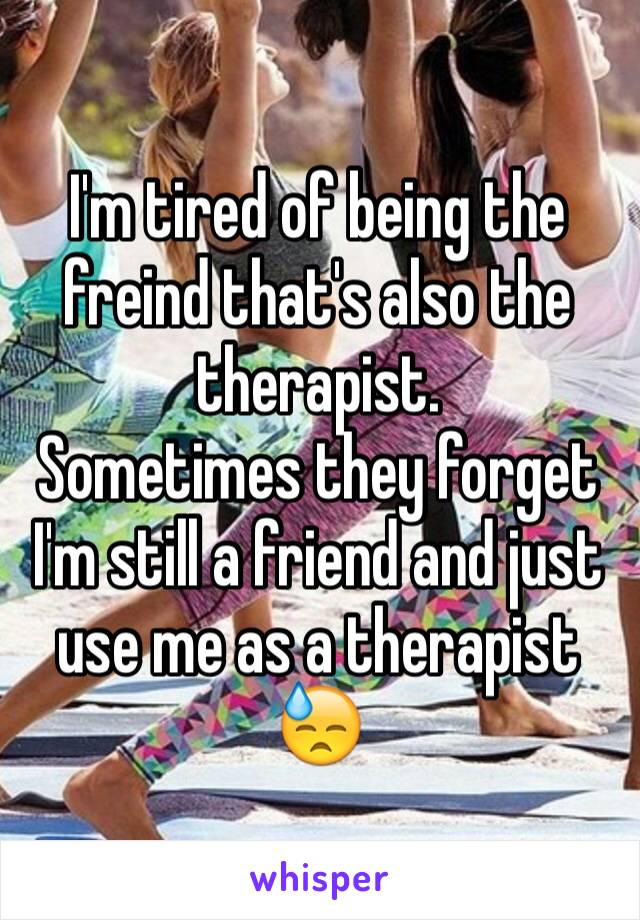 I'm tired of being the freind that's also the therapist. 
Sometimes they forget I'm still a friend and just use me as a therapist 😓