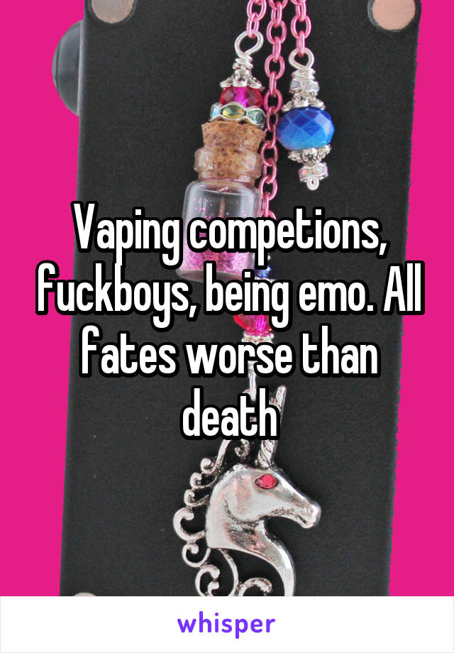 Vaping competions, fuckboys, being emo. All fates worse than death