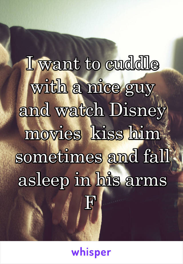 I want to cuddle with a nice guy and watch Disney movies  kiss him sometimes and fall asleep in his arms
F 