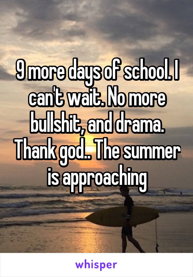 9 more days of school. I can't wait. No more bullshit, and drama. Thank god.. The summer is approaching
