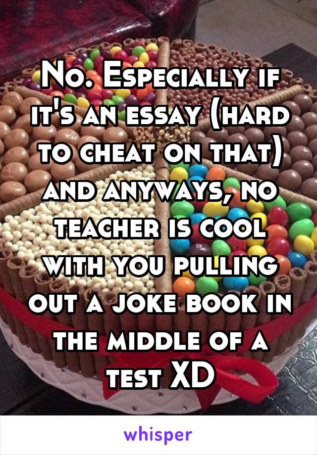 No. Especially if it's an essay (hard to cheat on that) and anyways, no teacher is cool with you pulling out a joke book in the middle of a test XD