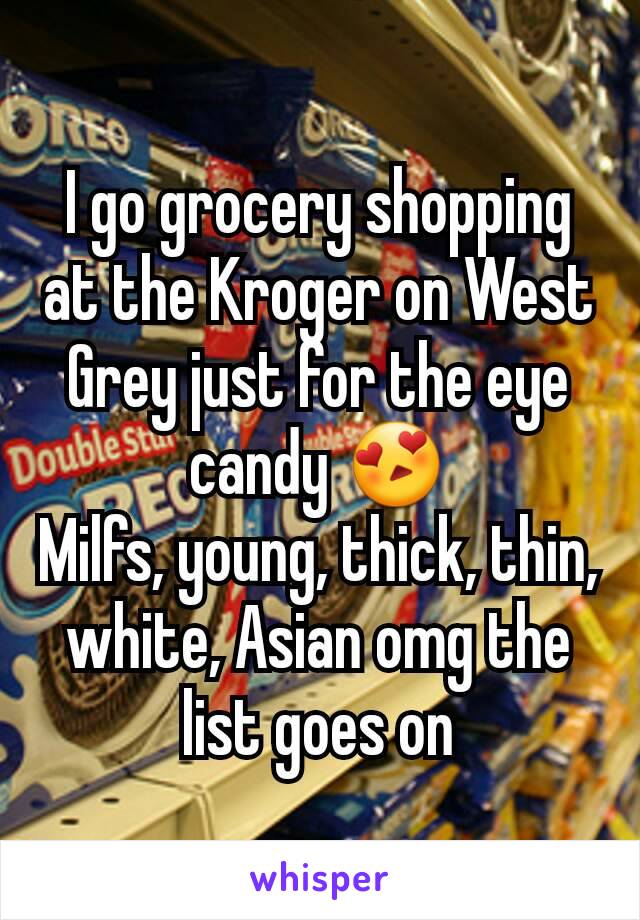 I go grocery shopping at the Kroger on West Grey just for the eye candy 😍
Milfs, young, thick, thin, white, Asian omg the list goes on