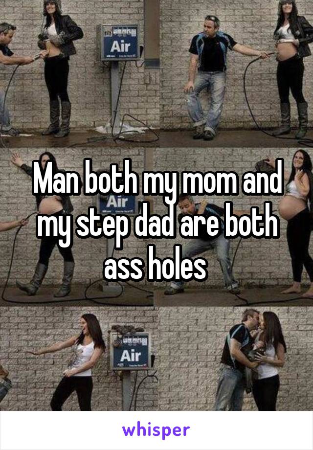 Man both my mom and my step dad are both ass holes 