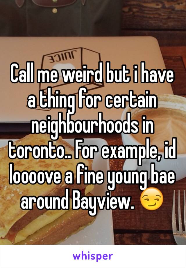 Call me weird but i have a thing for certain neighbourhoods in toronto.. For example, id loooove a fine young bae around Bayview. 😏