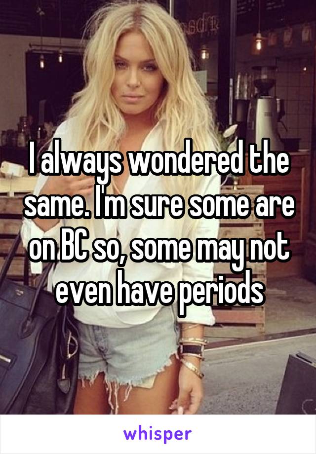 I always wondered the same. I'm sure some are on BC so, some may not even have periods