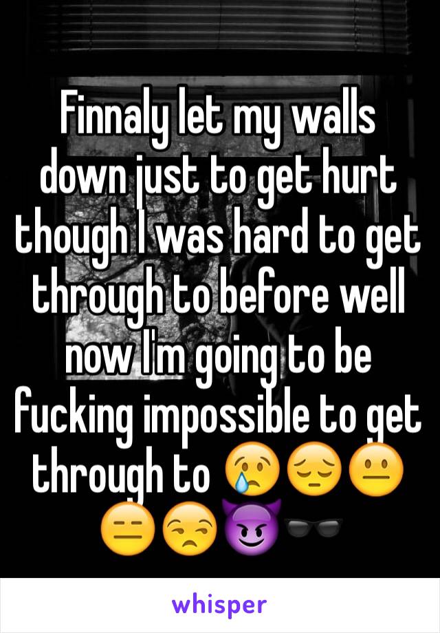 Finnaly let my walls down just to get hurt though I was hard to get through to before well now I'm going to be fucking impossible to get through to 😢😔😐😑😒😈🕶