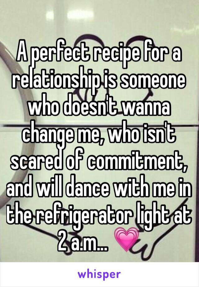 A perfect recipe for a relationship is someone who doesn't wanna change me, who isn't scared of commitment, and will dance with me in the refrigerator light at 2 a.m... 💗