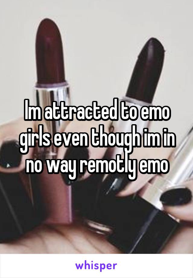 Im attracted to emo girls even though im in no way remotly emo