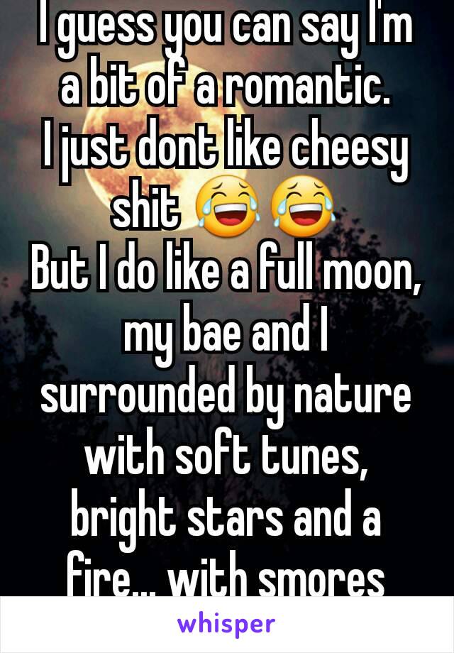 I guess you can say I'm a bit of a romantic.
I just dont like cheesy shit 😂😂
But I do like a full moon, my bae and I surrounded by nature with soft tunes, bright stars and a fire... with smores 🙂