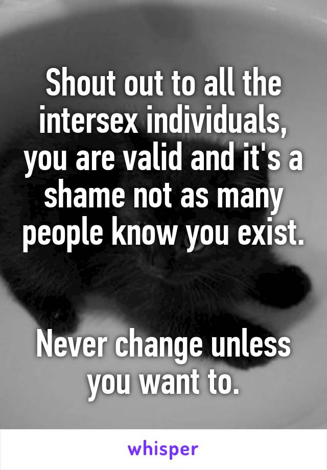 Shout out to all the intersex individuals, you are valid and it's a shame not as many people know you exist. 

Never change unless you want to.