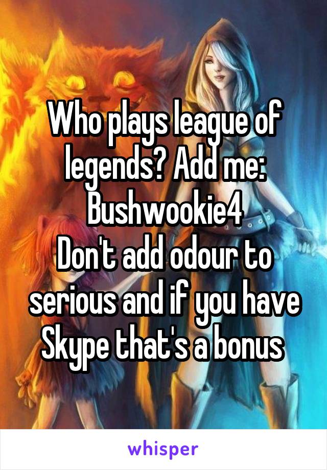 Who plays league of legends? Add me: Bushwookie4
Don't add odour to serious and if you have Skype that's a bonus 