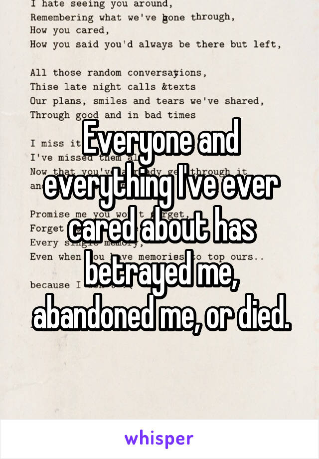 Everyone and everything I've ever cared about has betrayed me, abandoned me, or died.