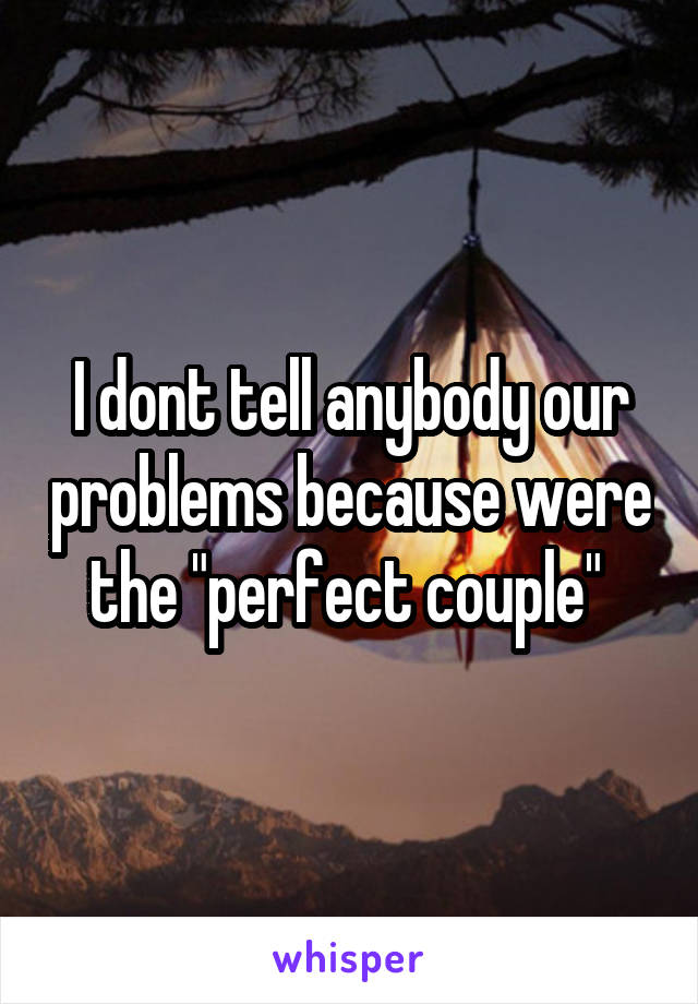 I dont tell anybody our problems because were the "perfect couple" 