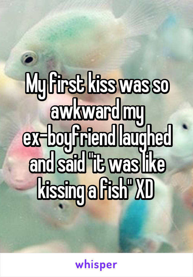 My first kiss was so awkward my ex-boyfriend laughed and said "it was like kissing a fish" XD 