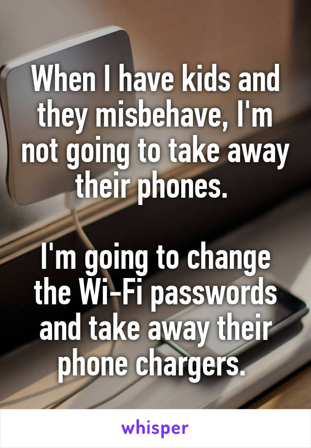 When I have kids and they misbehave, I'm not going to take away their phones. 

I'm going to change the Wi-Fi passwords and take away their phone chargers. 