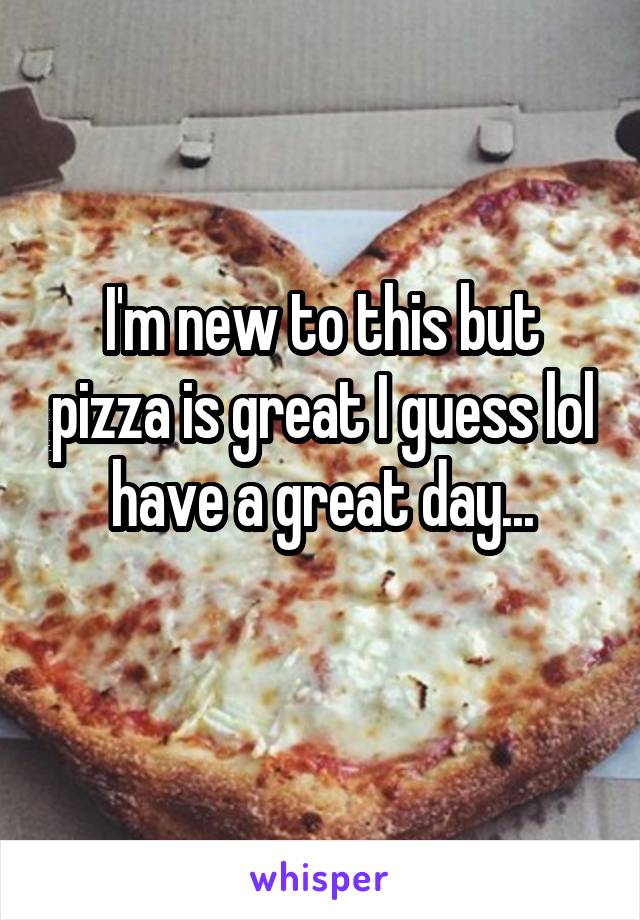 I'm new to this but pizza is great I guess lol have a great day...
