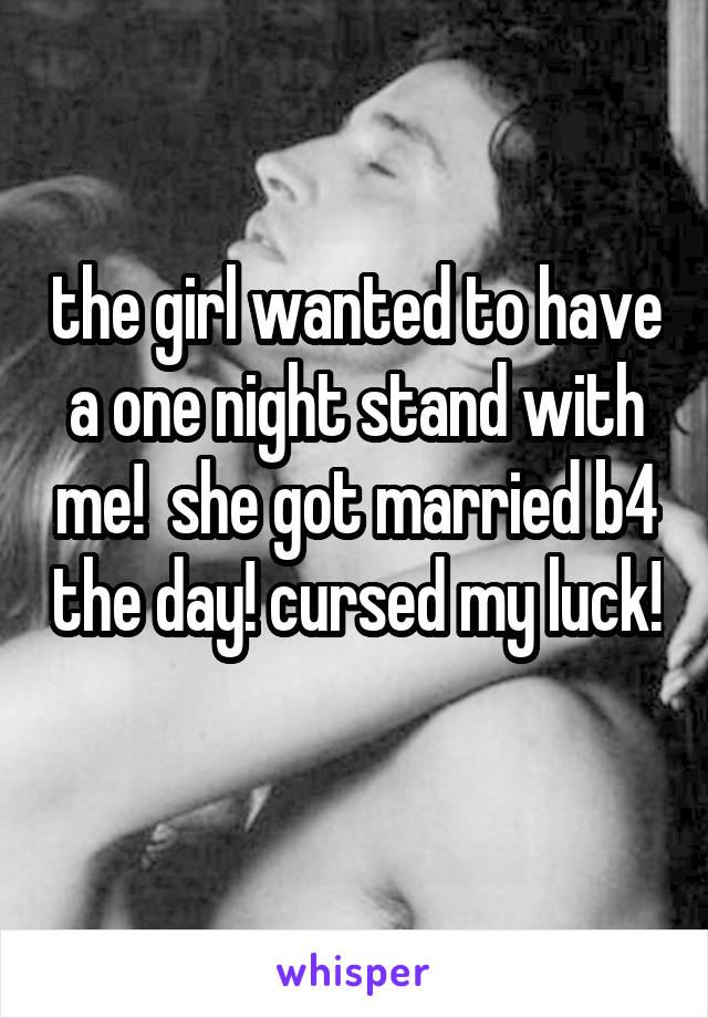 the girl wanted to have a one night stand with me!  she got married b4 the day! cursed my luck! 