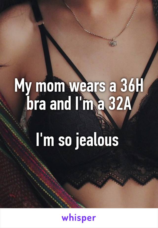 My mom wears a 36H bra and I'm a 32A

I'm so jealous 