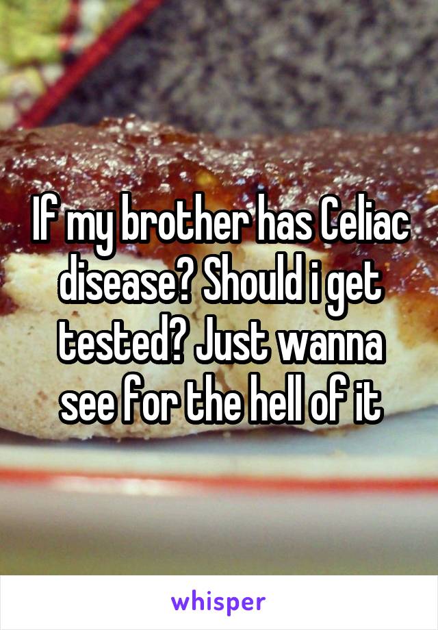 If my brother has Celiac disease? Should i get tested? Just wanna see for the hell of it