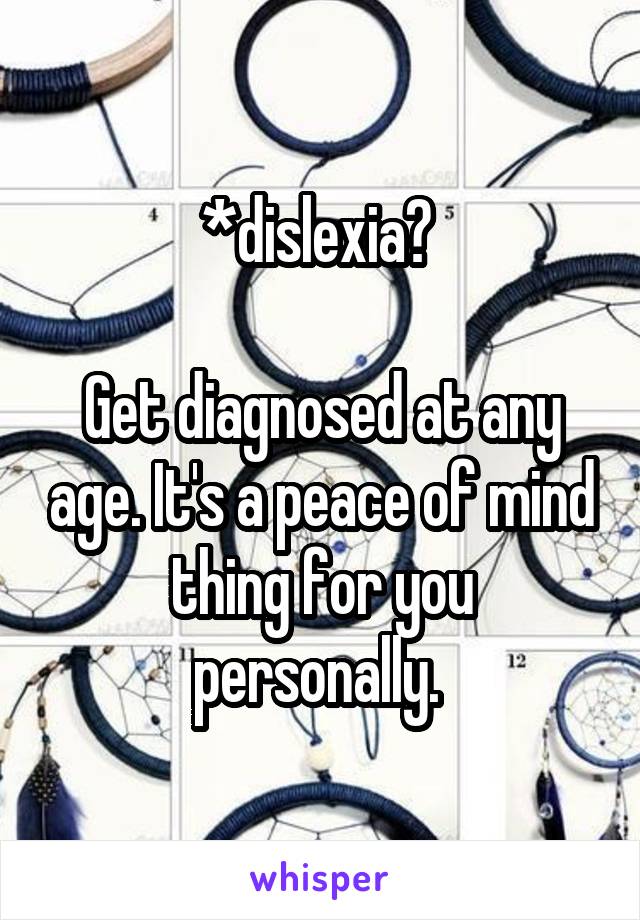 *dislexia? 

Get diagnosed at any age. It's a peace of mind thing for you personally. 