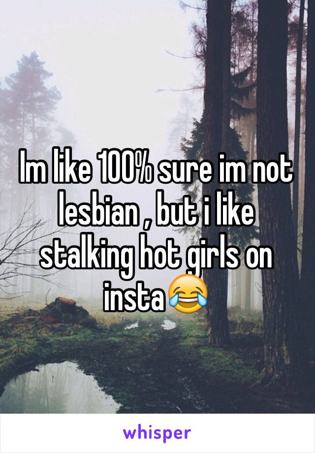 Im like 100% sure im not lesbian , but i like stalking hot girls on insta😂