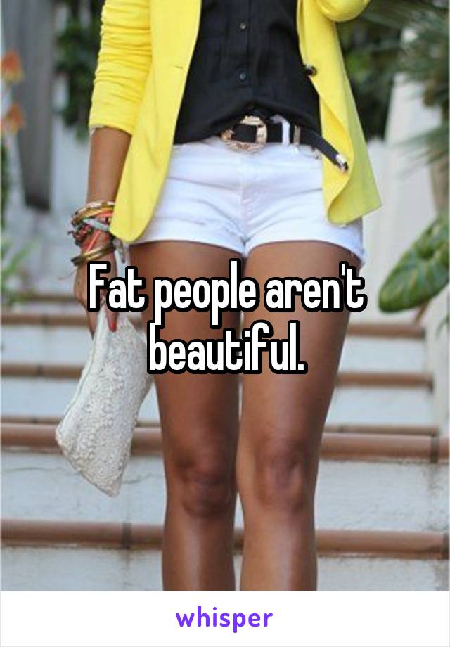 Fat people aren't beautiful.